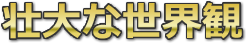 壮大な世界観